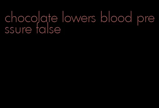 chocolate lowers blood pressure false