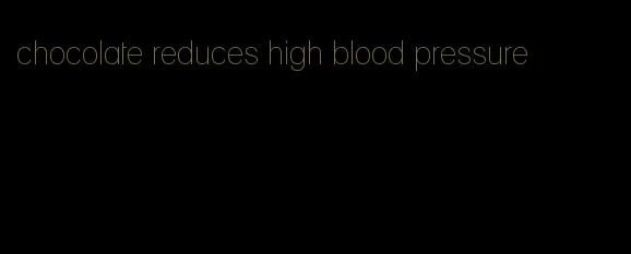 chocolate reduces high blood pressure