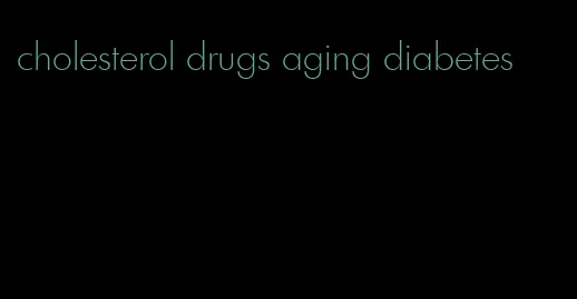 cholesterol drugs aging diabetes