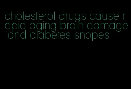 cholesterol drugs cause rapid aging brain damage and diabetes snopes