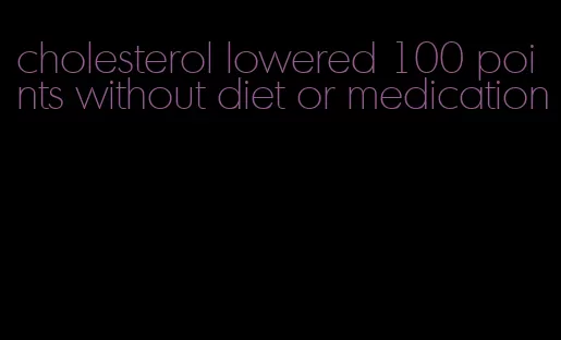 cholesterol lowered 100 points without diet or medication