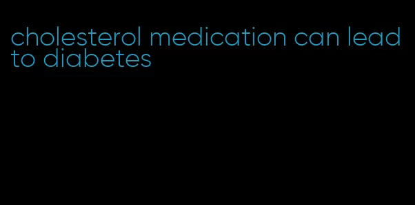 cholesterol medication can lead to diabetes