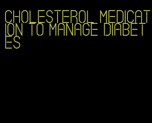 cholesterol medication to manage diabetes