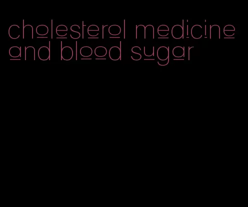 cholesterol medicine and blood sugar
