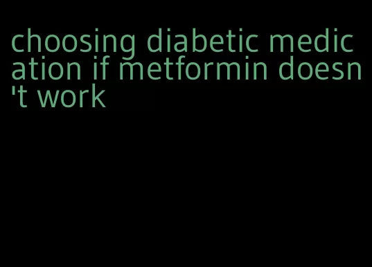 choosing diabetic medication if metformin doesn't work