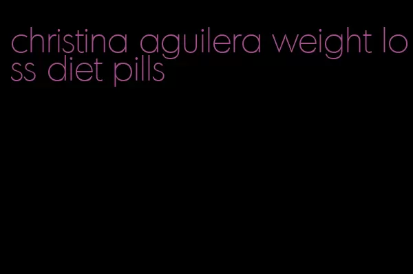 christina aguilera weight loss diet pills