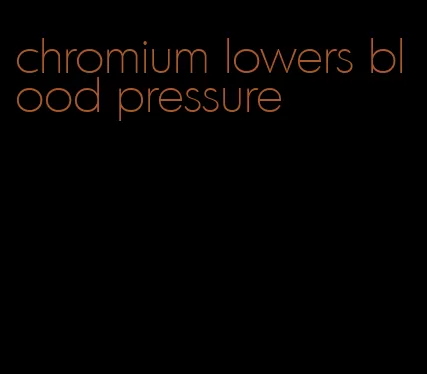 chromium lowers blood pressure