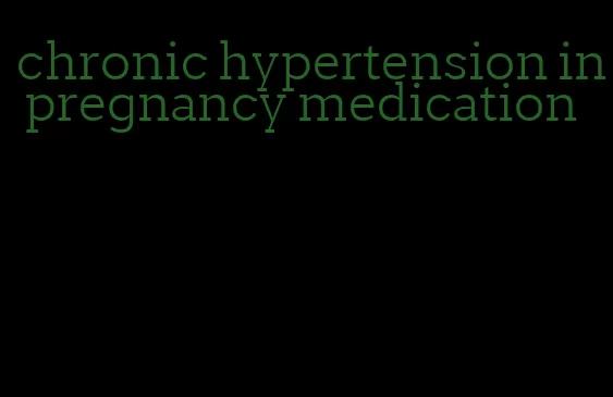 chronic hypertension in pregnancy medication