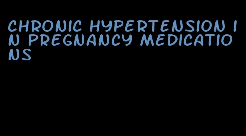 chronic hypertension in pregnancy medications