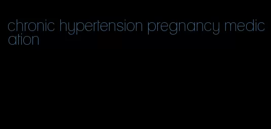chronic hypertension pregnancy medication