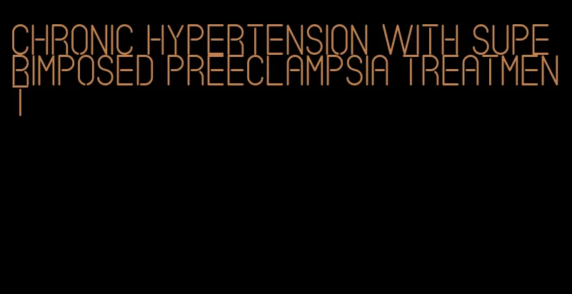 chronic hypertension with superimposed preeclampsia treatment