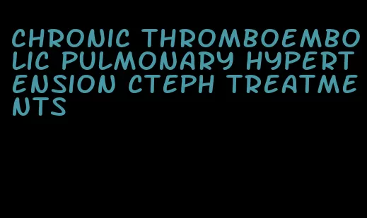 chronic thromboembolic pulmonary hypertension cteph treatments