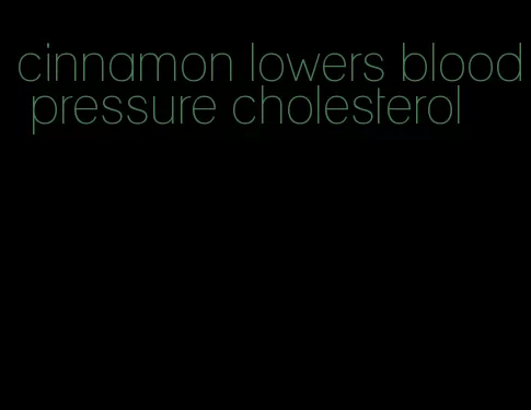 cinnamon lowers blood pressure cholesterol