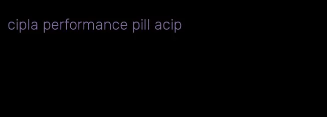 cipla performance pill acip