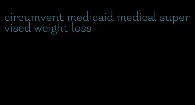 circumvent medicaid medical supervised weight loss