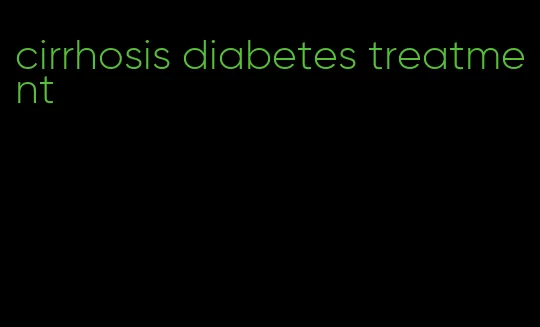cirrhosis diabetes treatment