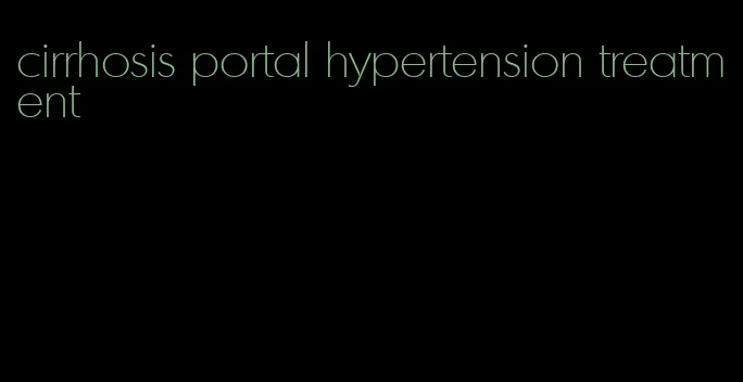 cirrhosis portal hypertension treatment