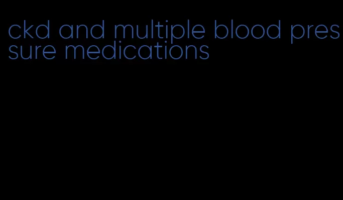 ckd and multiple blood pressure medications