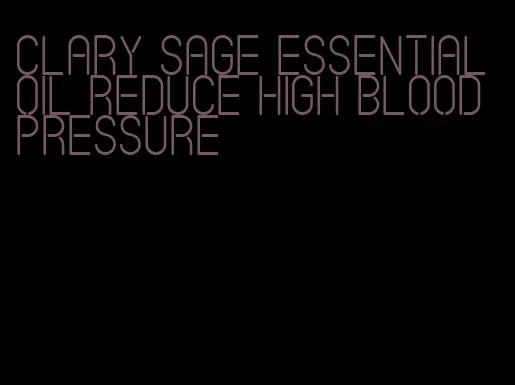 clary sage essential oil reduce high blood pressure