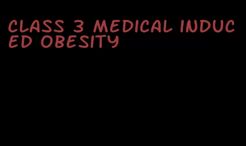 class 3 medical induced obesity
