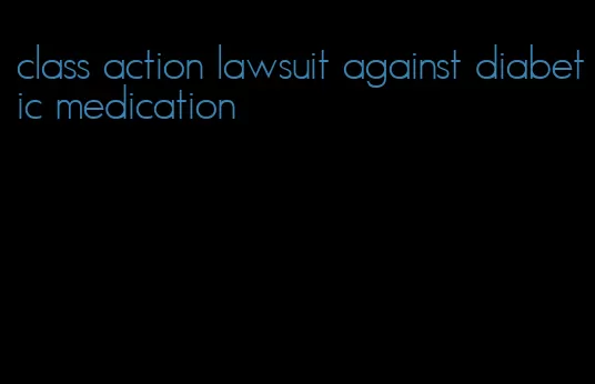 class action lawsuit against diabetic medication