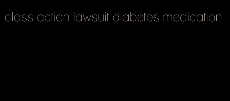 class action lawsuit diabetes medication