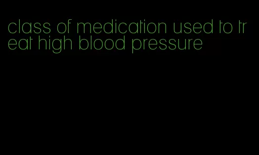 class of medication used to treat high blood pressure