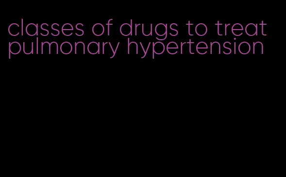 classes of drugs to treat pulmonary hypertension