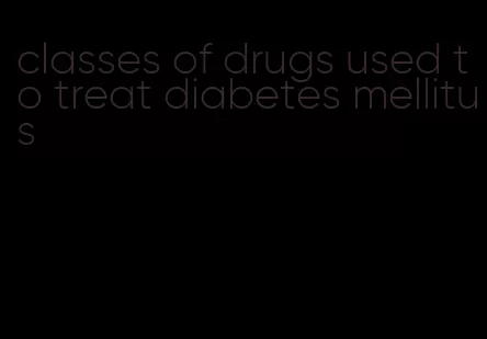classes of drugs used to treat diabetes mellitus