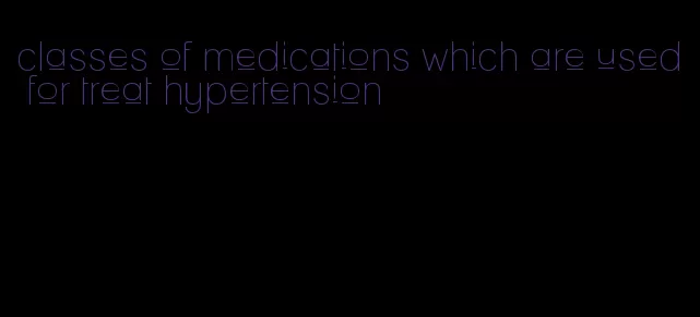 classes of medications which are used for treat hypertension