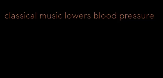classical music lowers blood pressure