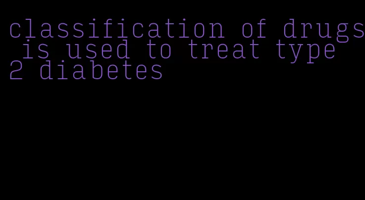 classification of drugs is used to treat type 2 diabetes