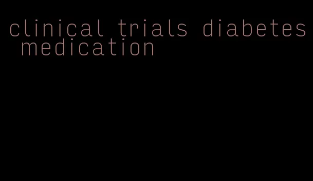 clinical trials diabetes medication