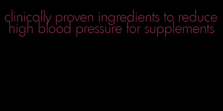 clinically proven ingredients to reduce high blood pressure for supplements