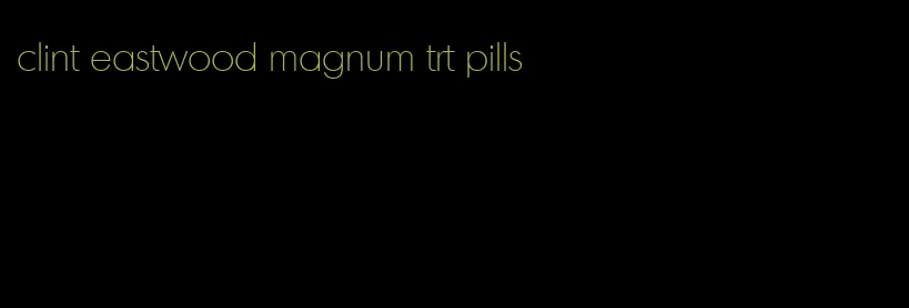 clint eastwood magnum trt pills