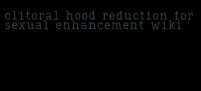 clitoral hood reduction for sexual enhancement wiki