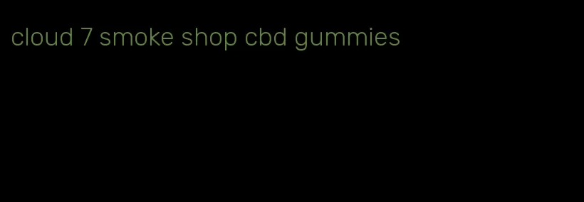 cloud 7 smoke shop cbd gummies
