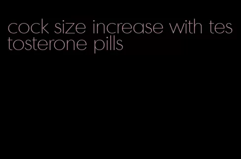cock size increase with testosterone pills