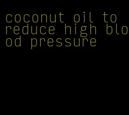 coconut oil to reduce high blood pressure