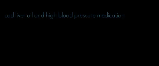 cod liver oil and high blood pressure medication