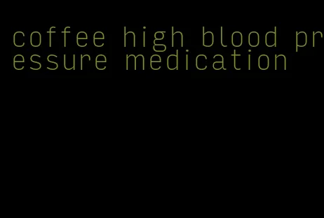 coffee high blood pressure medication