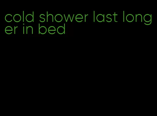 cold shower last longer in bed