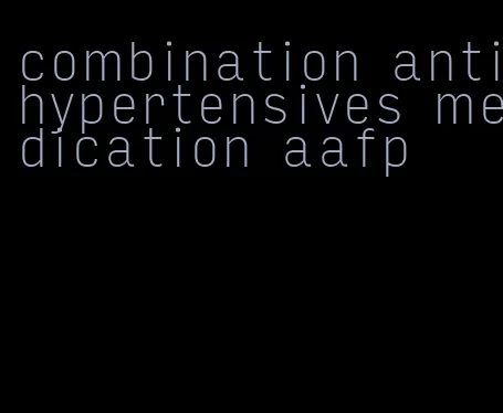 combination antihypertensives medication aafp