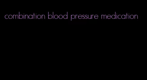 combination blood pressure medication