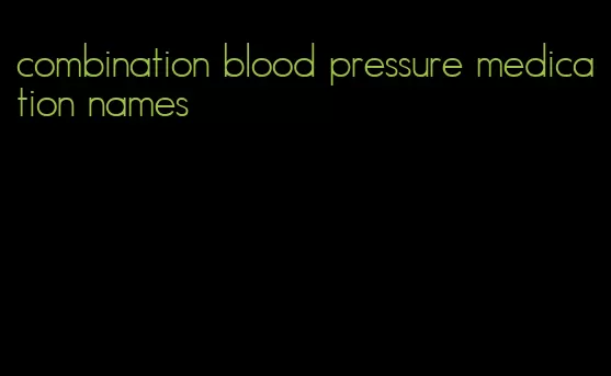 combination blood pressure medication names