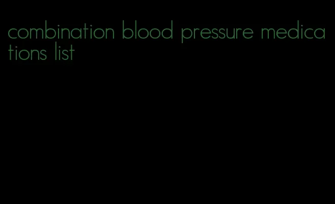 combination blood pressure medications list