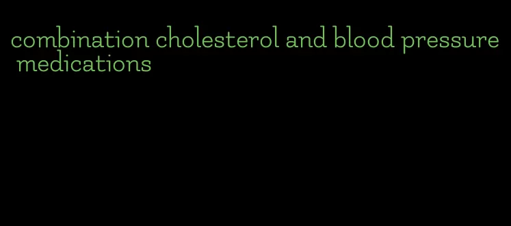 combination cholesterol and blood pressure medications