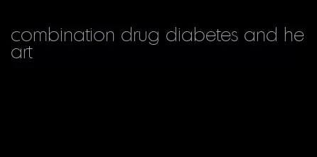 combination drug diabetes and heart
