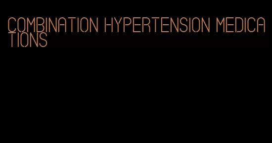 combination hypertension medications