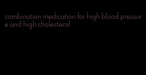 combination medication for high blood pressure and high cholesterol